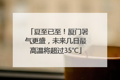 夏至已至！厦门暑气更盛，未来几日最高温将超过35℃