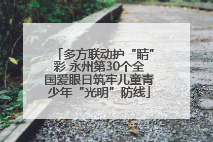 多方联动护“睛”彩 永州第30个全国爱眼日筑牢儿童青少年“光明”防线