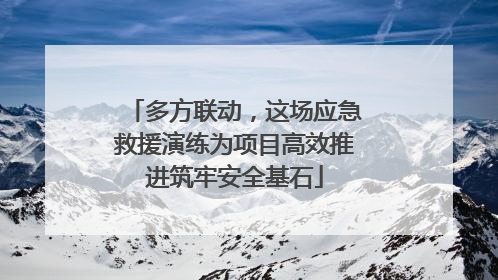 多方联动，这场应急救援演练为项目高效推进筑牢安全基石