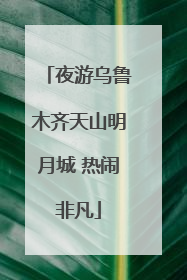 夜游乌鲁木齐天山明月城 热闹非凡