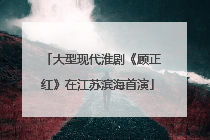 大型现代淮剧《顾正红》在江苏滨海首演