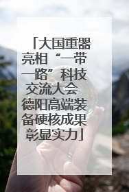 大国重器亮相“一带一路”科技交流大会 德阳高端装备硬核成果彰显实力