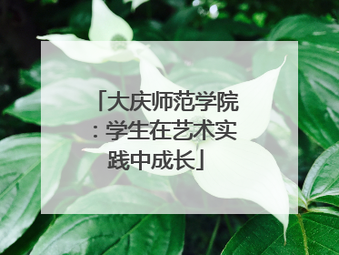 大庆师范学院：学生在艺术实践中成长