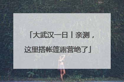 大武汉一日丨亲测，这里搭帐篷露营绝了