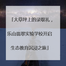 大草坪上的录取礼，乐山翡翠实验学校开启生态教育沉浸之旅
