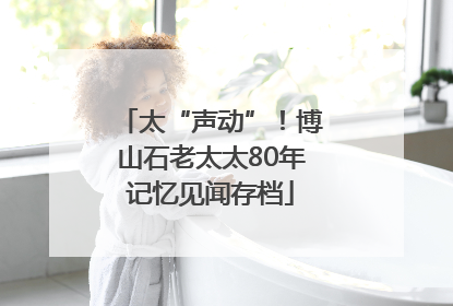 太“声动”！博山石老太太80年记忆见闻存档