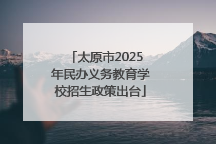 太原市2025年民办义务教育学校招生政策出台