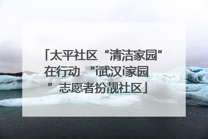 太平社区“清洁家园”在行动 “i武汉i家园”志愿者扮靓社区