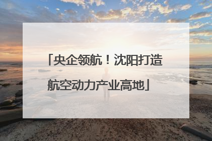 央企领航！沈阳打造航空动力产业高地