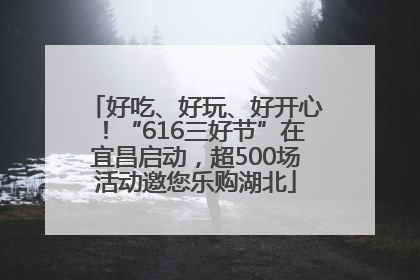 好吃、好玩、好开心！“616三好节”在宜昌启动，超500场活动邀您乐购湖北