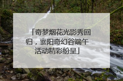 奇梦烟花光影秀回归，襄阳奇幻谷端午活动精彩纷呈