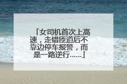 女司机首次上高速，走错匝道后不靠边停车报警，而是一路逆行……