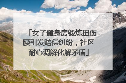 女子健身房锻炼扭伤腰引发赔偿纠纷，社区耐心调解化解矛盾