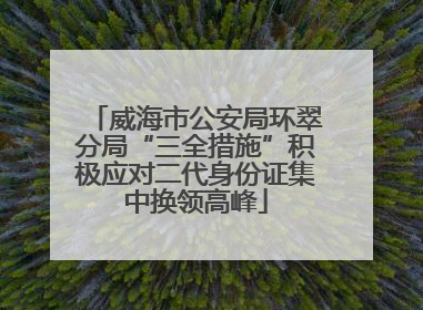 威海市公安局环翠分局“三全措施”积极应对二代身份证集中换领高峰