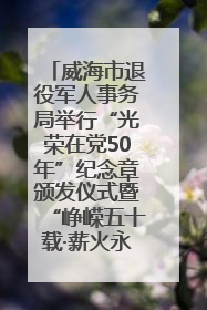 威海市退役军人事务局举行“光荣在党50年”纪念章颁发仪式暨“峥嵘五十载·薪火永相传” 主题党日活动