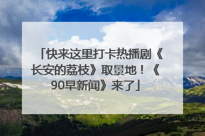 快来这里打卡热播剧《长安的荔枝》取景地！《90早新闻》来了
