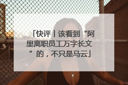 快评丨该看到“阿里离职员工万字长文”的，不只是马云