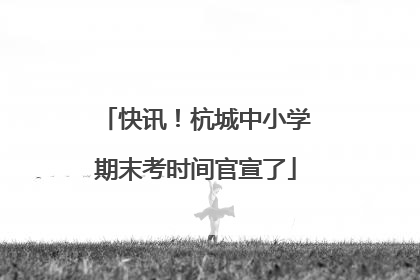 快讯！杭城中小学期末考时间官宣了
