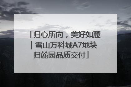 归心所向，美好如麓｜雪山万科城A7地块归麓园品质交付