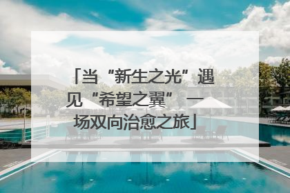 当“新生之光”遇见“希望之翼” 一场双向治愈之旅