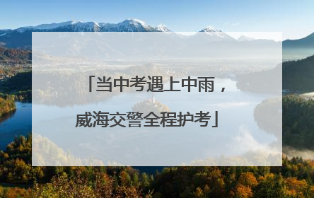 当中考遇上中雨，威海交警全程护考