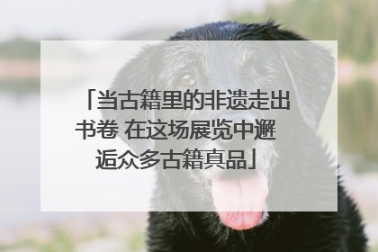 当古籍里的非遗走出书卷 在这场展览中邂逅众多古籍真品