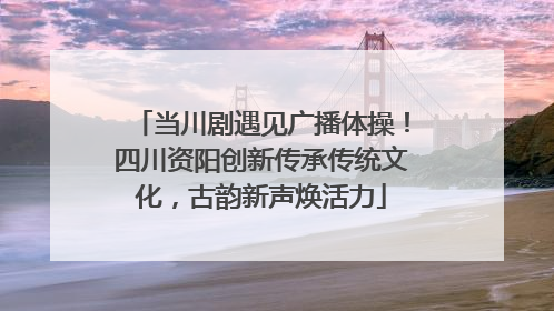 当川剧遇见广播体操！四川资阳创新传承传统文化，古韵新声焕活力