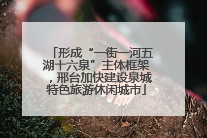 形成“一街一河五湖十六泉”主体框架，邢台加快建设泉城特色旅游休闲城市