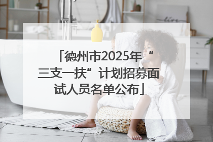 德州市2025年“三支一扶”计划招募面试人员名单公布