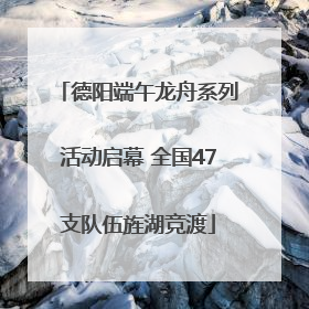 德阳端午龙舟系列活动启幕 全国47支队伍旌湖竞渡