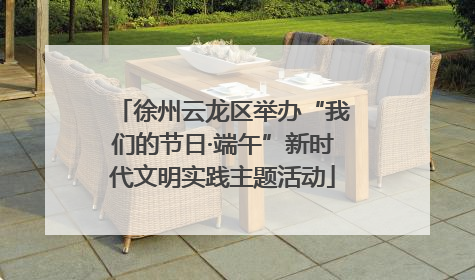 徐州云龙区举办“我们的节日·端午”新时代文明实践主题活动