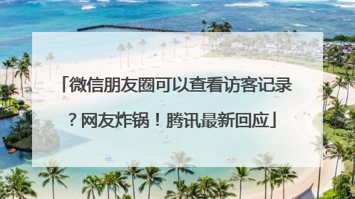 微信朋友圈可以查看访客记录？网友炸锅！腾讯最新回应