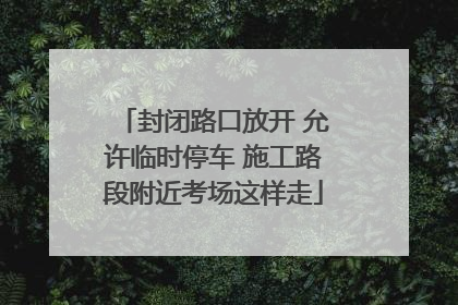 封闭路口放开 允许临时停车 施工路段附近考场这样走