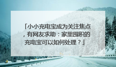 小小充电宝成为关注焦点，有网友求助：家里囤积的充电宝可以如何处理？