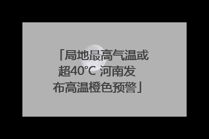 局地最高气温或超40℃ 河南发布高温橙色预警