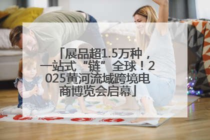 展品超1.5万种，一站式“链”全球！2025黄河流域跨境电商博览会启幕