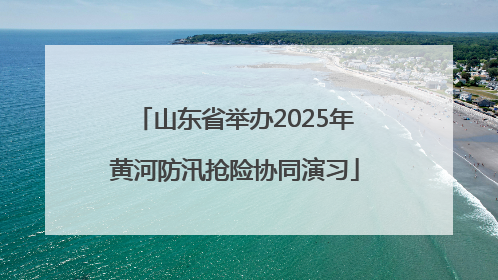 山东省举办2025年黄河防汛抢险协同演习