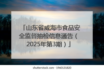 山东省威海市食品安全监督抽检信息通告（2025年第3期）
