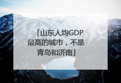 山东人均GDP最高的城市，不是青岛和济南