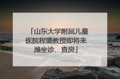 山东大学附属儿童医院程璐教授即将来潍坐诊、查房