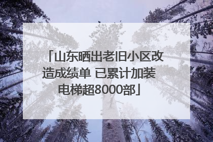 山东晒出老旧小区改造成绩单 已累计加装电梯超8000部