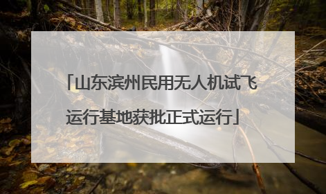 山东滨州民用无人机试飞运行基地获批正式运行