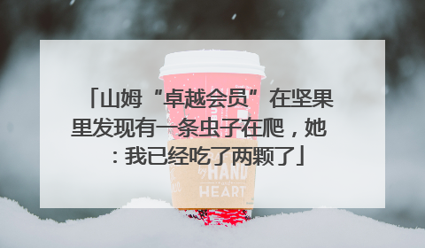 山姆“卓越会员”在坚果里发现有一条虫子在爬，她：我已经吃了两颗了