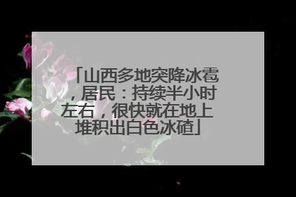山西多地突降冰雹，居民：持续半小时左右，很快就在地上堆积出白色冰碴