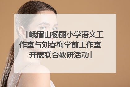 峨眉山杨丽小学语文工作室与刘春梅学前工作室开展联合教研活动