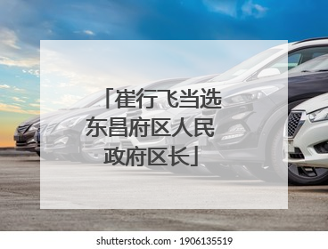 崔行飞当选东昌府区人民政府区长