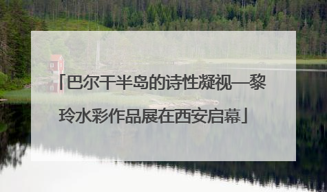 巴尔干半岛的诗性凝视—黎玲水彩作品展在西安启幕