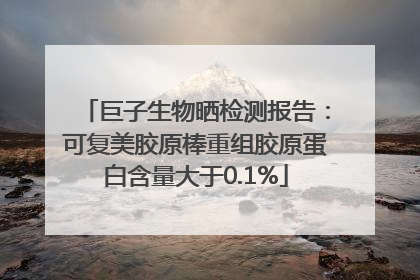 巨子生物晒检测报告：可复美胶原棒重组胶原蛋白含量大于0.1%