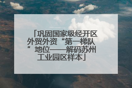 巩固国家级经开区外贸外资“第一梯队”地位——解码苏州工业园区样本