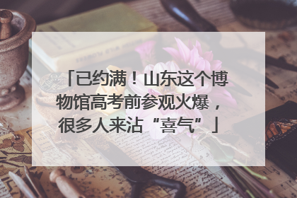 已约满！山东这个博物馆高考前参观火爆，很多人来沾“喜气”